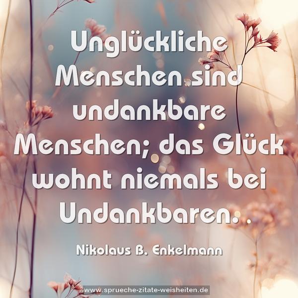 Unglückliche Menschen sind undankbare Menschen;
das Glück wohnt niemals bei Undankbaren.
