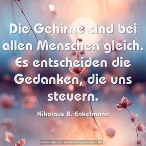 Die Gehirne sind bei allen Menschen gleich.
Es entscheiden die Gedanken, die uns steuern.
