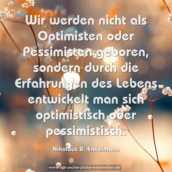 Wir werden nicht als Optimisten oder Pessimisten geboren, sondern durch die Erfahrungen des Lebens
entwickelt man sich optimistisch oder pessimistisch.