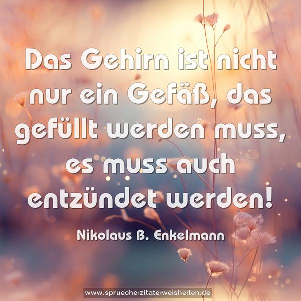 Das Gehirn ist nicht nur ein Gefäß,
das gefüllt werden muss,
es muss auch entzündet werden!