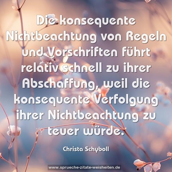 Die konsequente Nichtbeachtung von Regeln und Vorschriften
führt relativ schnell zu ihrer Abschaffung,
weil die konsequente Verfolgung ihrer Nichtbeachtung
zu teuer würde.
