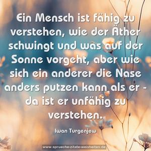 Ein Mensch ist fähig zu verstehen,
wie der Äther schwingt und was auf der Sonne vorgeht,
aber wie sich ein anderer die Nase anders putzen kann
als er - da ist er unfähig zu verstehen.