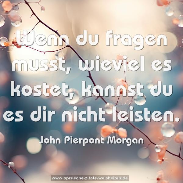 Wenn du fragen musst, wieviel es kostet,
kannst du es dir nicht leisten.