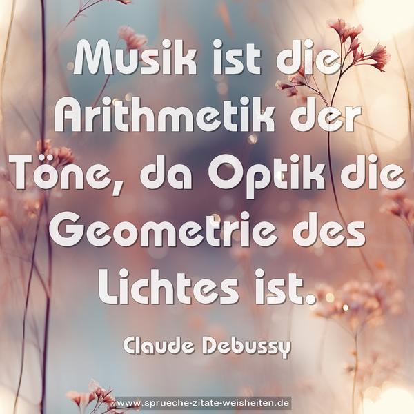 Musik ist die Arithmetik der Töne,
da Optik die Geometrie des Lichtes ist.