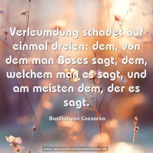 Verleumdung schadet auf einmal dreien:
dem, von dem man Böses sagt,
dem, welchem man es sagt,
und am meisten dem, der es sagt.