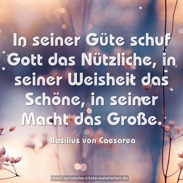In seiner Güte schuf Gott das Nützliche,
in seiner Weisheit das Schöne,
in seiner Macht das Große.