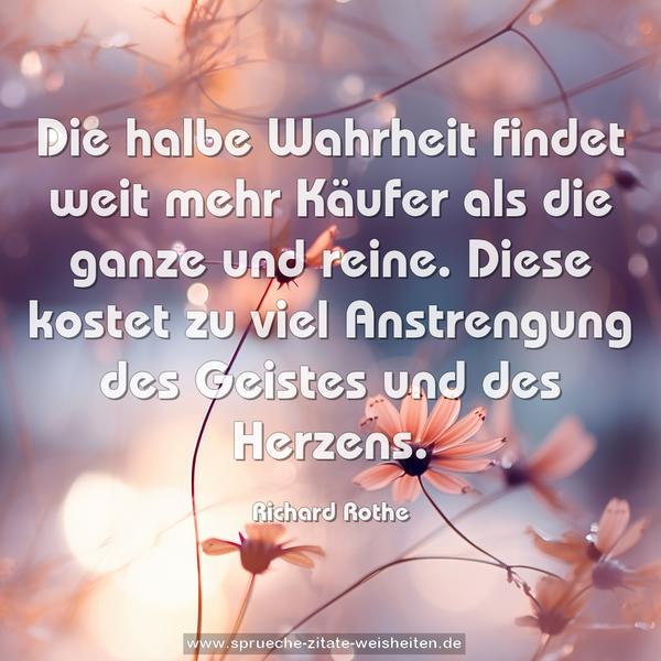 Die halbe Wahrheit findet weit mehr Käufer
als die ganze und reine.
Diese kostet zu viel Anstrengung des Geistes und des Herzens.