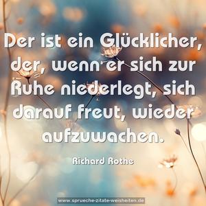 Der ist ein Glücklicher,
der, wenn er sich zur Ruhe niederlegt,
sich darauf freut, wieder aufzuwachen.