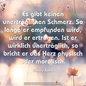 Es gibt keinen unerträglichen Schmerz.
So lange er empfunden wird, wird er ertragen.
Ist er wirklich unerträglich,
so bricht er das Herz physisch oder moralisch.