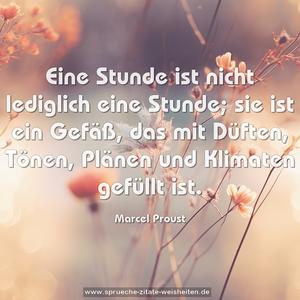 Eine Stunde ist nicht lediglich eine Stunde;
sie ist ein Gefäß,
das mit Düften, Tönen, Plänen und Klimaten gefüllt ist.