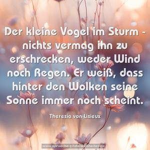 Der kleine Vogel im Sturm -
nichts vermag ihn zu erschrecken,
weder Wind noch Regen.
Er weiß, dass hinter den Wolken
seine Sonne immer noch scheint.