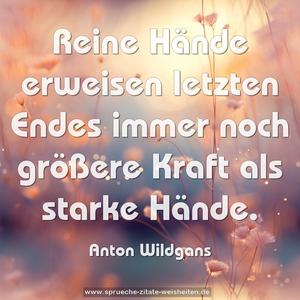 Reine Hände erweisen letzten Endes immer noch größere Kraft als starke Hände.