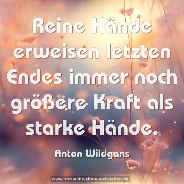 Reine Hände erweisen letzten Endes immer noch größere Kraft als starke Hände.
