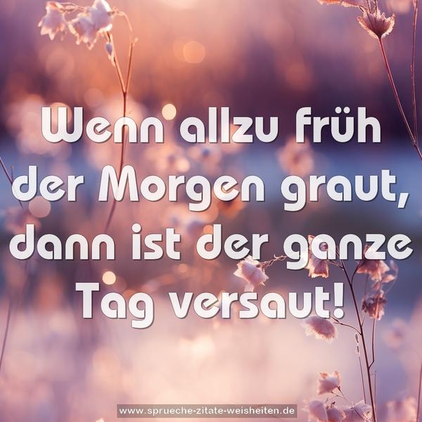 Wenn allzu früh der Morgen graut,
dann ist der ganze Tag versaut!