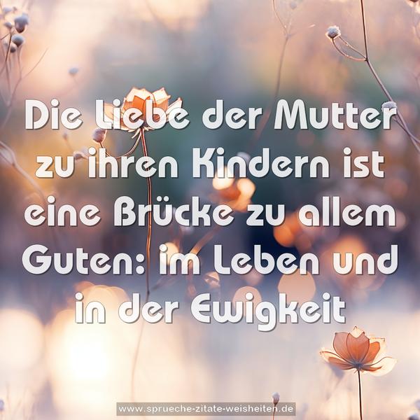 Die Liebe der Mutter zu ihren Kindern
ist eine Brücke zu allem Guten:
im Leben und in der Ewigkeit