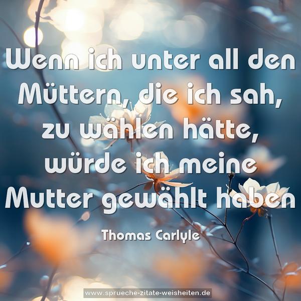 Wenn ich unter all den Müttern,
die ich sah, zu wählen hätte,
würde ich meine Mutter gewählt haben