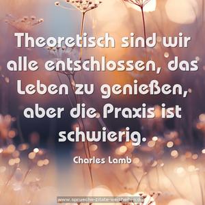 Theoretisch sind wir alle entschlossen,
das Leben zu genießen,
aber die Praxis ist schwierig.