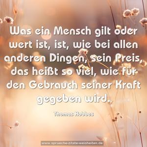 Was ein Mensch gilt oder wert ist, ist, wie bei allen anderen Dingen, sein Preis, das heißt so viel, wie für den Gebrauch seiner Kraft gegeben wird. 