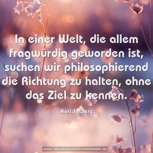 In einer Welt, die allem fragwürdig geworden ist,
suchen wir philosophierend die Richtung zu halten,
ohne das Ziel zu kennen.