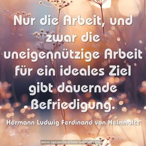 Nur die Arbeit, 
und zwar die uneigennützige Arbeit für ein ideales Ziel 
gibt dauernde Befriedigung.