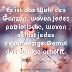 Es ist das Wohl des Ganzen,
wovon jedes patriotische,
wovon selbst jedes eigennützige Gemüt
das seinige erhofft.