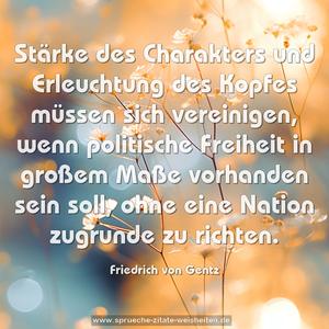 Stärke des Charakters und Erleuchtung des Kopfes 
müssen sich vereinigen, wenn politische Freiheit 
in großem Maße vorhanden sein soll, 
ohne eine Nation zugrunde zu richten.