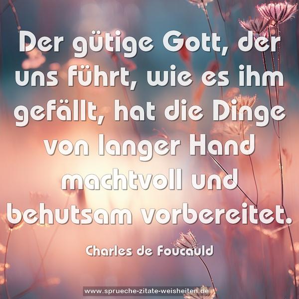 Der gütige Gott, der uns führt, wie es ihm gefällt,
hat die Dinge von langer Hand machtvoll und behutsam vorbereitet.