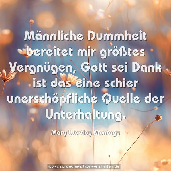 Männliche Dummheit bereitet mir größtes Vergnügen,
Gott sei Dank ist das eine schier unerschöpfliche Quelle
der Unterhaltung.
