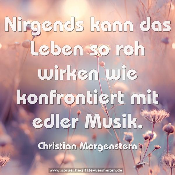 Nirgends kann das Leben so roh wirken
wie konfrontiert mit edler Musik. 