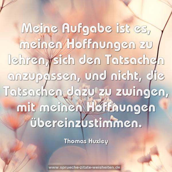 Meine Aufgabe ist es, meinen Hoffnungen zu lehren,
sich den Tatsachen anzupassen, und nicht,
die Tatsachen dazu zu zwingen,
mit meinen Hoffnungen übereinzustimmen.
