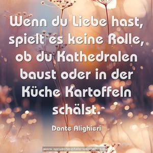 Wenn du Liebe hast, spielt es keine Rolle,
ob du Kathedralen baust
oder in der Küche Kartoffeln schälst.