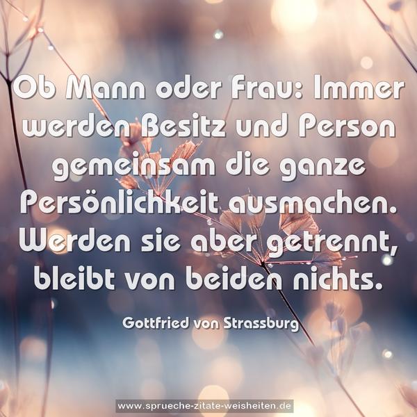 Ob Mann oder Frau:
Immer werden Besitz und Person gemeinsam die ganze Persönlichkeit ausmachen.
Werden sie aber getrennt, bleibt von beiden nichts.