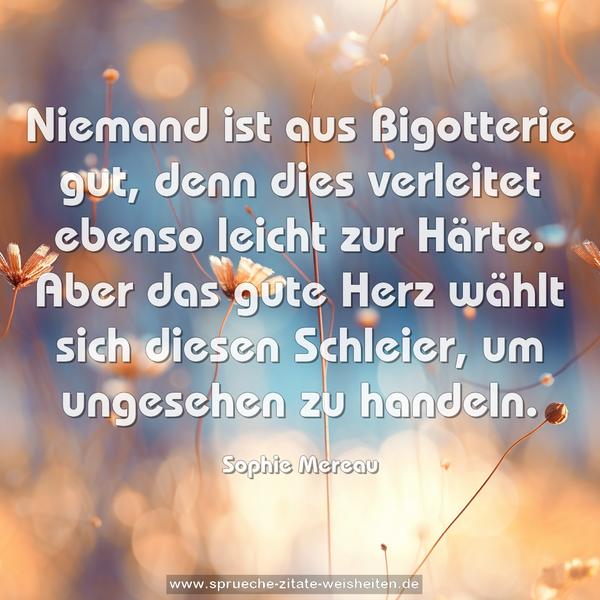 Niemand ist aus Bigotterie gut,
denn dies verleitet ebenso leicht zur Härte.
Aber das gute Herz wählt sich diesen Schleier,
um ungesehen zu handeln. 