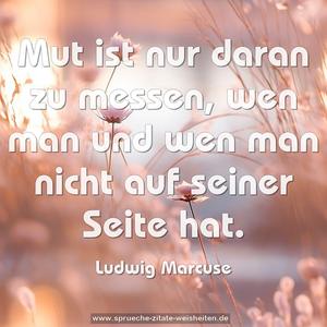 Mut ist nur daran zu messen,
wen man und wen man nicht auf seiner Seite hat.