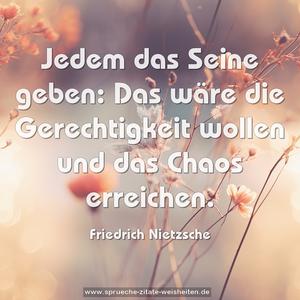 Jedem das Seine geben:
Das wäre die Gerechtigkeit wollen und das Chaos erreichen. 