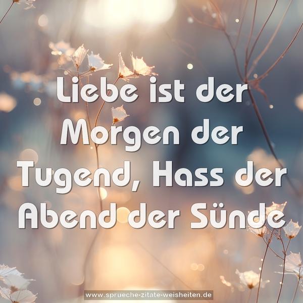 Liebe ist der Morgen der Tugend,
Hass der Abend der Sünde