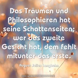 Das Träumen und Philosophieren hat seine Schattenseiten;
wer das zweite Gesicht hat, dem fehlt mitunter das erste.