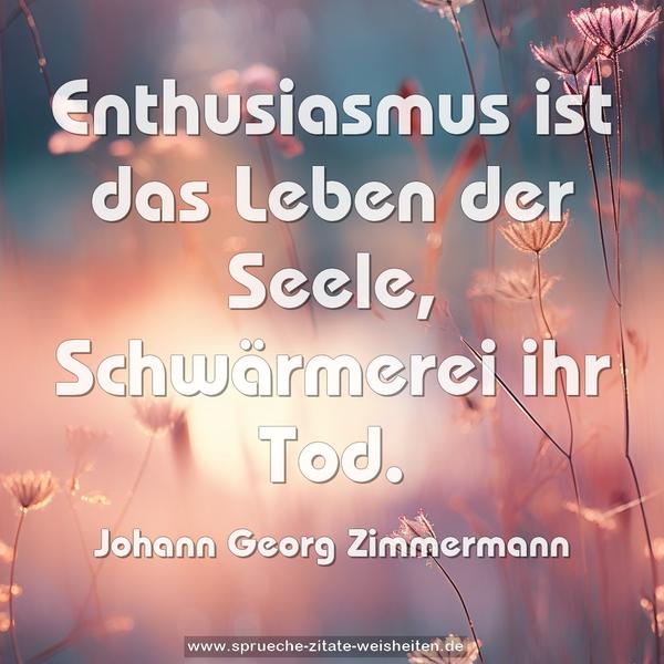 Enthusiasmus ist das Leben der Seele,
Schwärmerei ihr Tod.