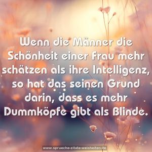 Wenn die Männer die Schönheit einer Frau
mehr schätzen als ihre Intelligenz,
so hat das seinen Grund darin,
dass es mehr Dummköpfe gibt als Blinde.