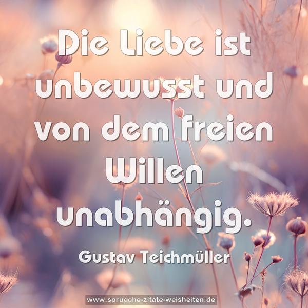 Die Liebe ist unbewusst
und von dem freien Willen unabhängig.
