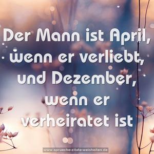 Der Mann ist April, wenn er verliebt,
und Dezember, wenn er verheiratet ist