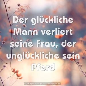 Der glückliche Mann verliert seine Frau,
der unglückliche sein Pferd