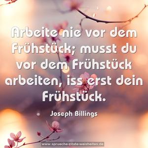 Arbeite nie vor dem Frühstück;
musst du vor dem Frühstück arbeiten,
iss erst dein Frühstück.