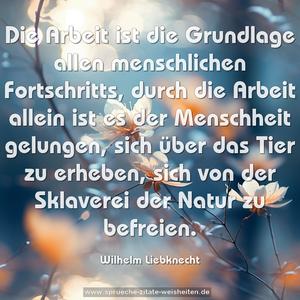 Die Arbeit ist die Grundlage allen menschlichen Fortschritts, durch die Arbeit allein ist es der Menschheit gelungen, sich über das Tier zu erheben, sich von der Sklaverei der Natur zu befreien.