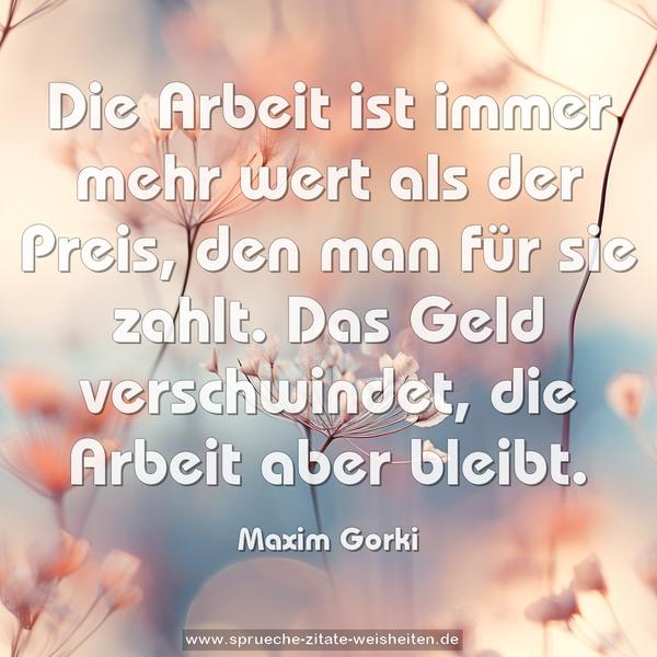 Die Arbeit ist immer mehr wert als der Preis,
den man für sie zahlt.
Das Geld verschwindet, die Arbeit aber bleibt.