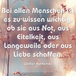 Bei allen Menschen ist es zu wissen wichtig,
ob sie aus Not, aus Eitelkeit, aus Langeweile
oder aus Liebe schaffen.