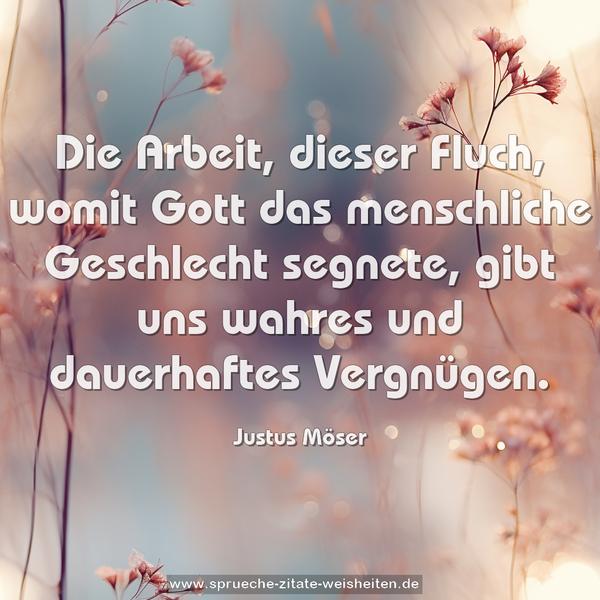 Die Arbeit, dieser Fluch,
womit Gott das menschliche Geschlecht segnete,
gibt uns wahres und dauerhaftes Vergnügen.