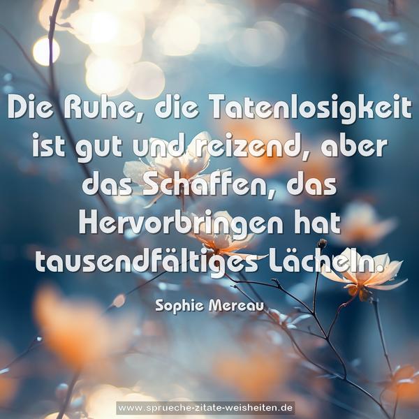 Die Ruhe, die Tatenlosigkeit ist gut und reizend,
aber das Schaffen, das Hervorbringen
hat tausendfältiges Lächeln.