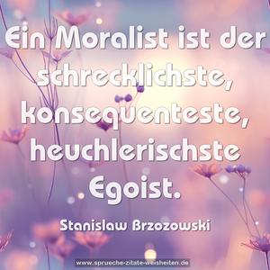 Ein Moralist ist der schrecklichste,
konsequenteste, heuchlerischste Egoist.