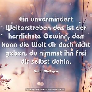 Ein unvermindert Weiterstreben
das ist der herrlichste Gewinn,
den kann die Welt dir doch nicht geben,
du nimmst ihn frei dir selbst dahin.